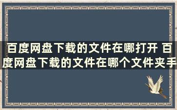 百度网盘下载的文件在哪打开 百度网盘下载的文件在哪个文件夹手机